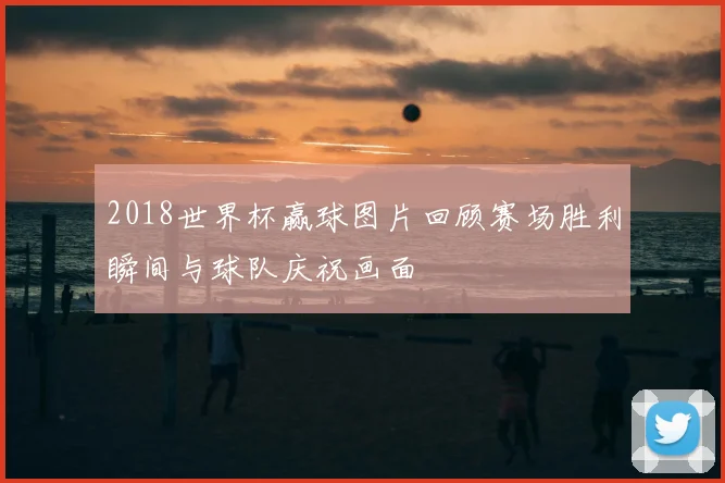 2018世界杯赢球图片回顾赛场胜利瞬间与球队庆祝画面