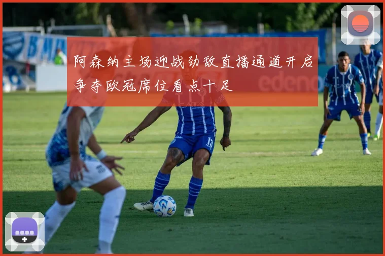 阿森纳主场迎战劲敌直播通道开启争夺欧冠席位看点十足