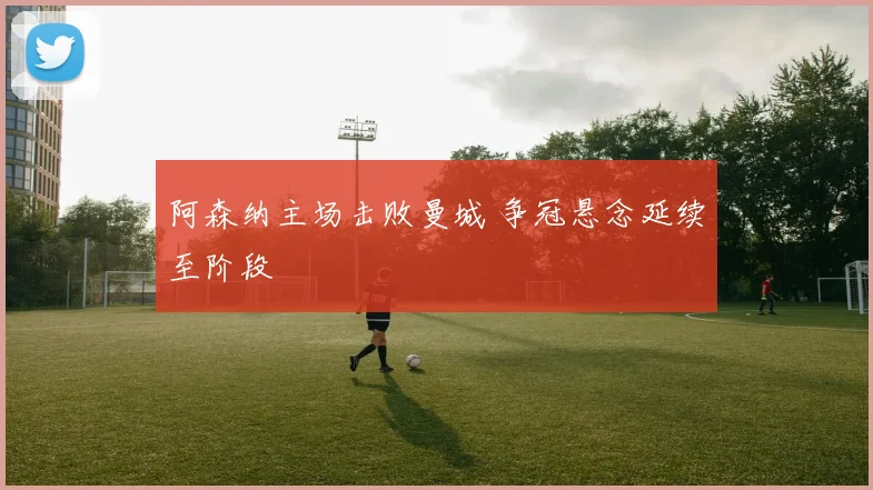 阿森纳主场击败曼城 争冠悬念延续至阶段