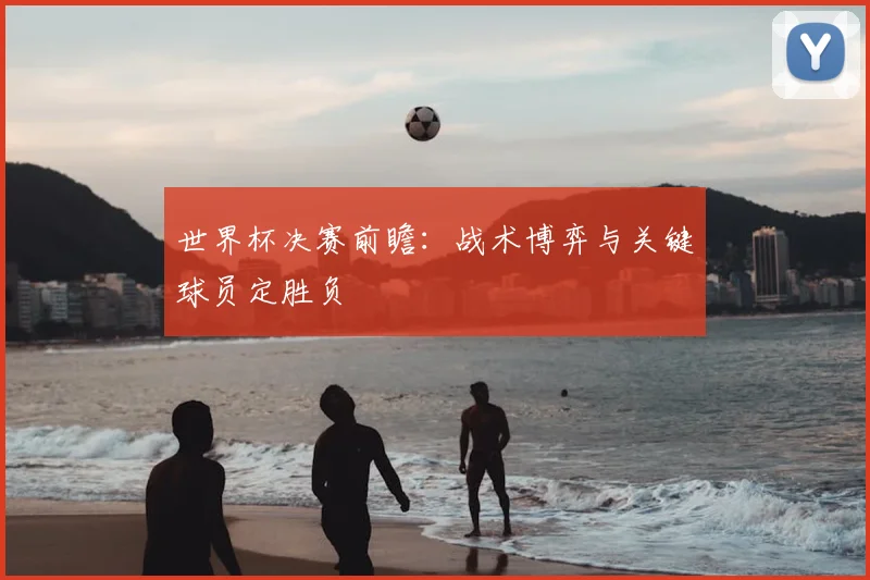 世界杯决赛前瞻：战术博弈与关键球员定胜负