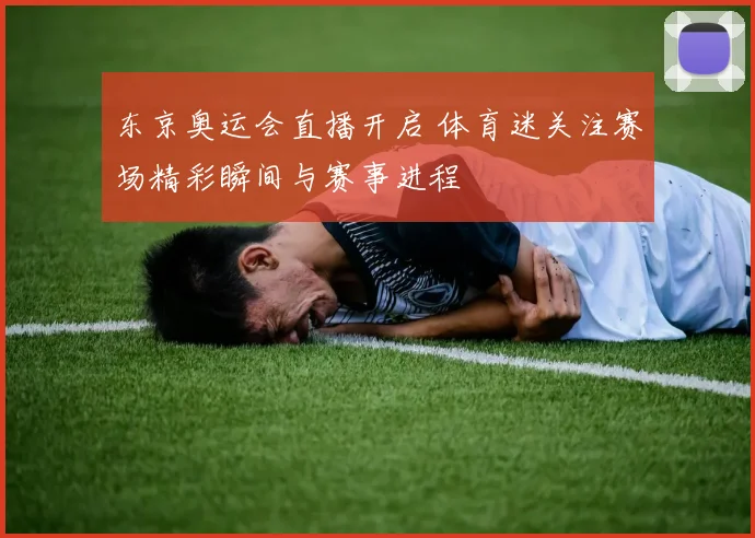 东京奥运会直播开启 体育迷关注赛场精彩瞬间与赛事进程