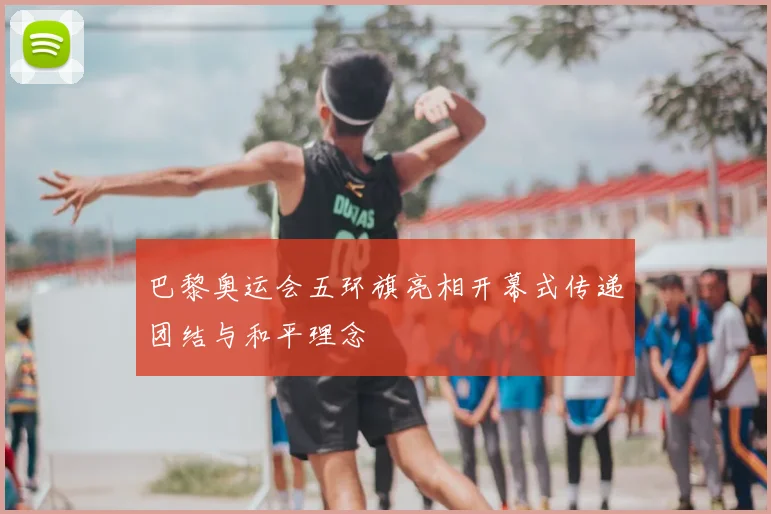 巴黎奥运会五环旗亮相开幕式传递团结与和平理念
