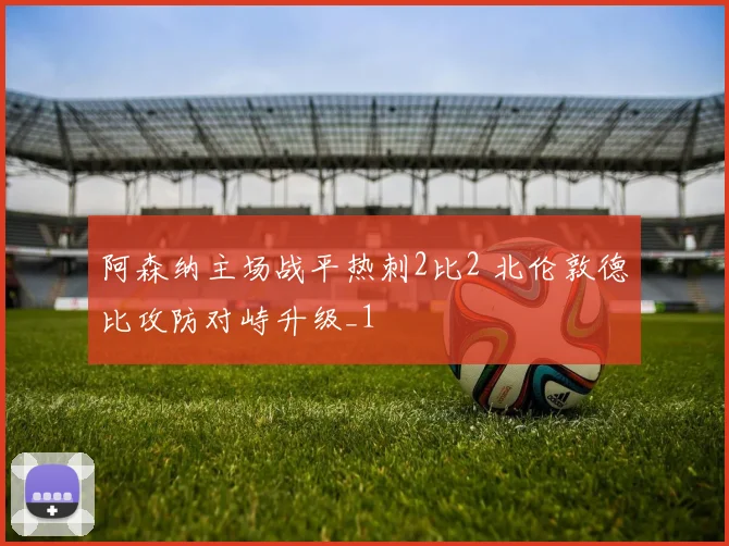 阿森纳主场战平热刺2比2 北伦敦德比攻防对峙升级_1