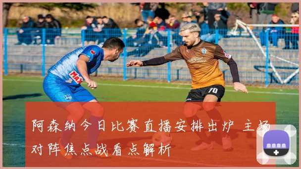阿森纳今日比赛直播安排出炉 主场对阵焦点战看点解析