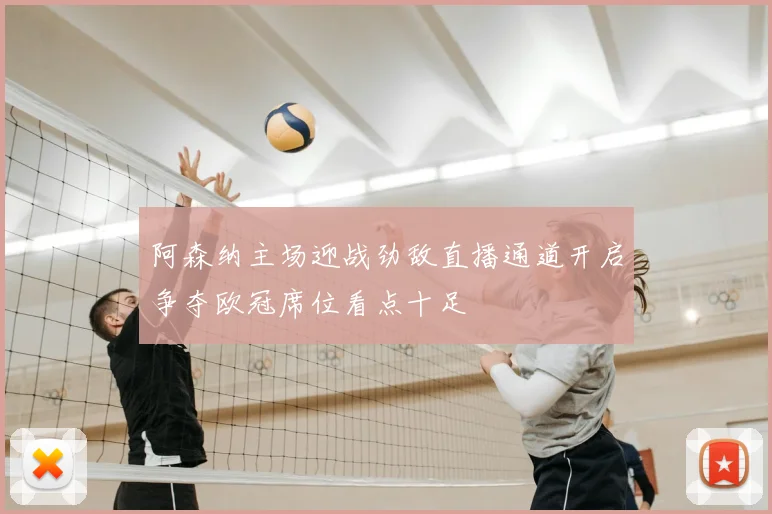 阿森纳主场迎战劲敌直播通道开启争夺欧冠席位看点十足