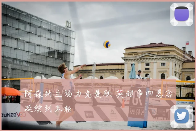 阿森纳主场力克曼联 英超争四悬念延续到末轮