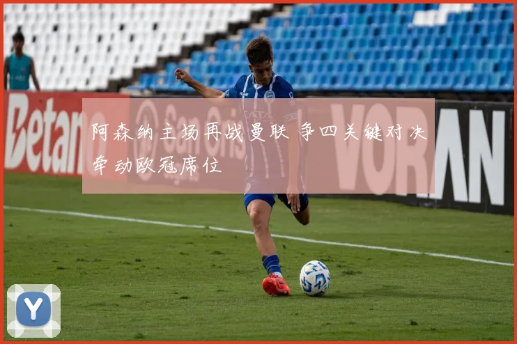 阿森纳主场再战曼联 争四关键对决牵动欧冠席位