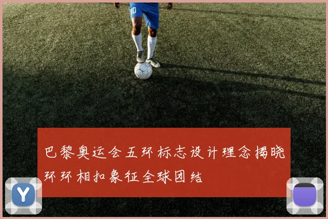 巴黎奥运会五环标志设计理念揭晓环环相扣象征全球团结