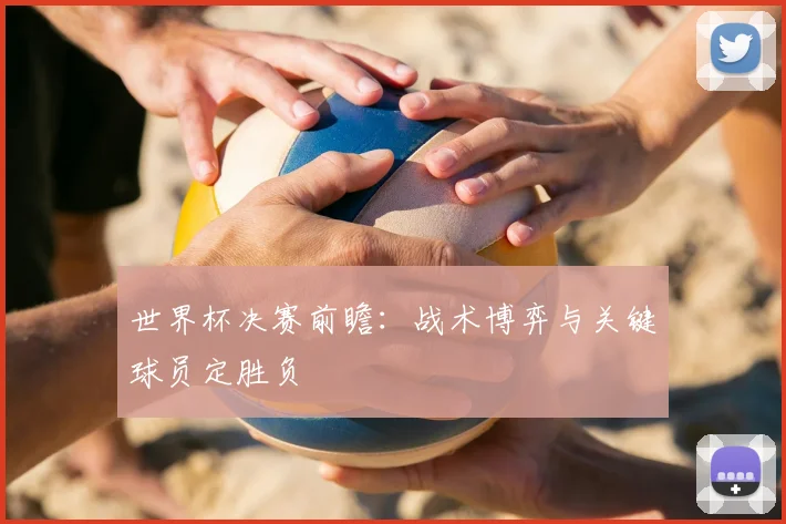世界杯决赛前瞻:战术博弈与关键球员定胜负