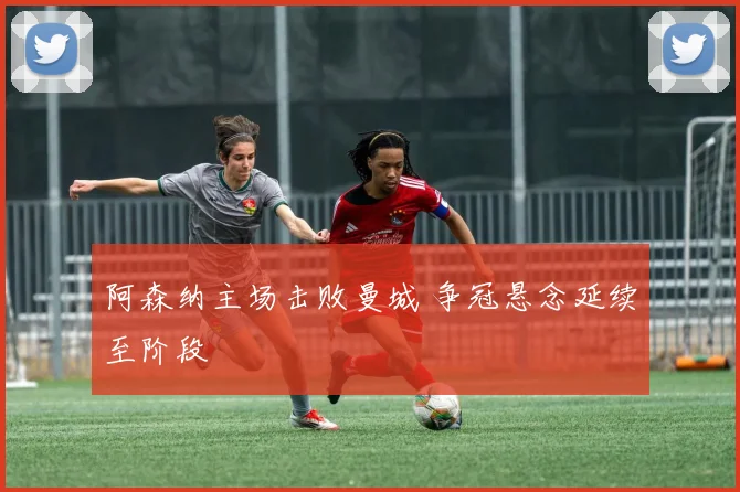 阿森纳主场击败曼城 争冠悬念延续至阶段