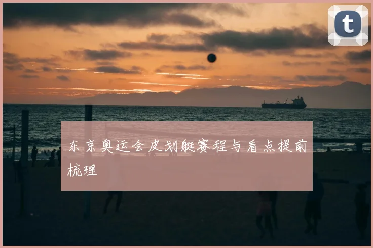 东京奥运会皮划艇赛程与看点提前梳理