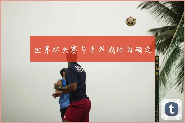 世界杯决赛与季军战时间确定