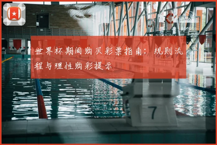世界杯期间购买彩票指南:规则流程与理性购彩提示
