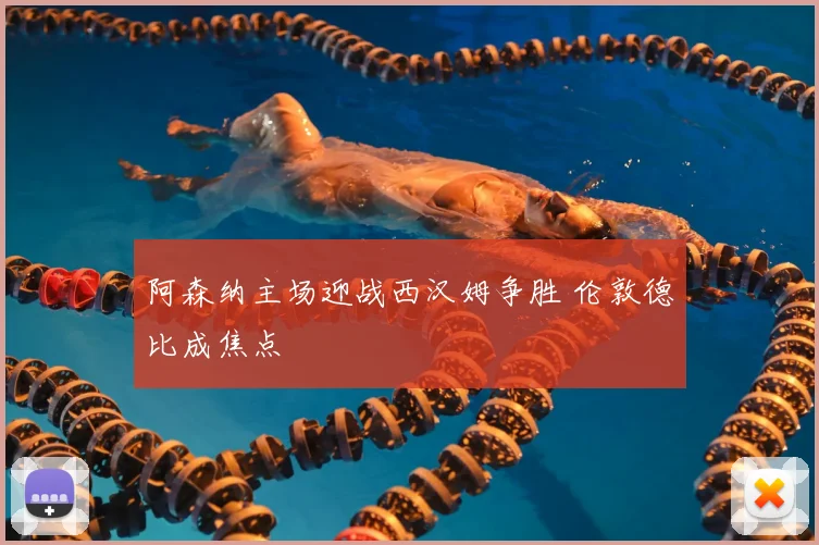 阿森纳主场迎战西汉姆争胜 伦敦德比成焦点