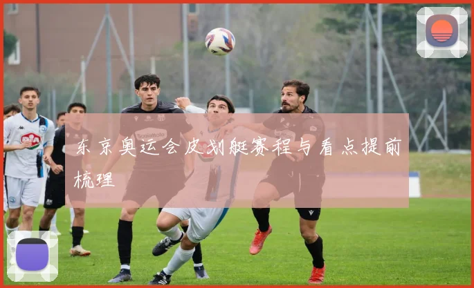 东京奥运会皮划艇赛程与看点提前梳理