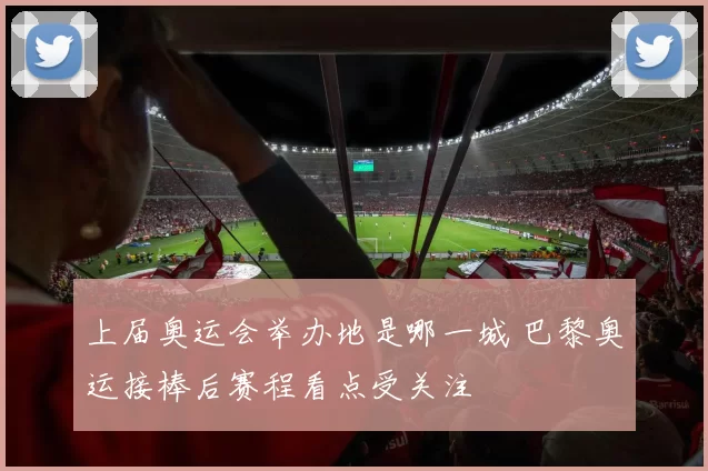 上届奥运会举办地是哪一城 巴黎奥运接棒后赛程看点受关注