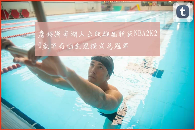 詹姆斯率湖人击败雄鹿斩获NBA2K20豪华存档生涯模式总冠军