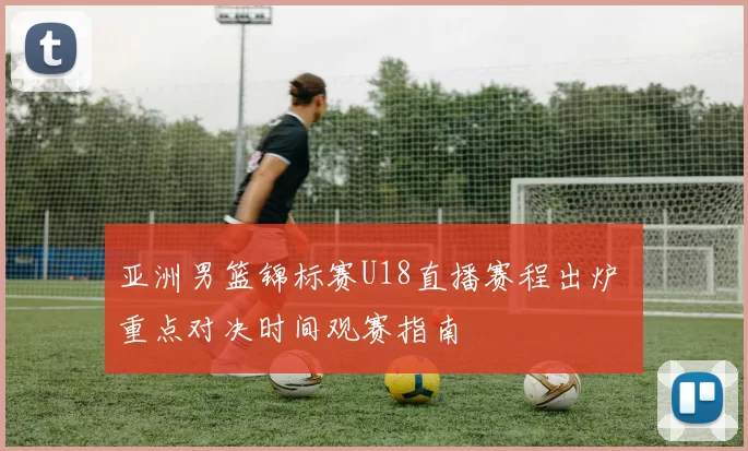 亚洲男篮锦标赛U18直播赛程出炉 重点对决时间观赛指南