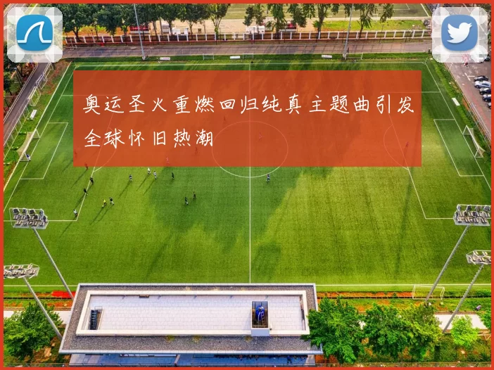 奥运圣火重燃回归纯真主题曲引发全球怀旧热潮