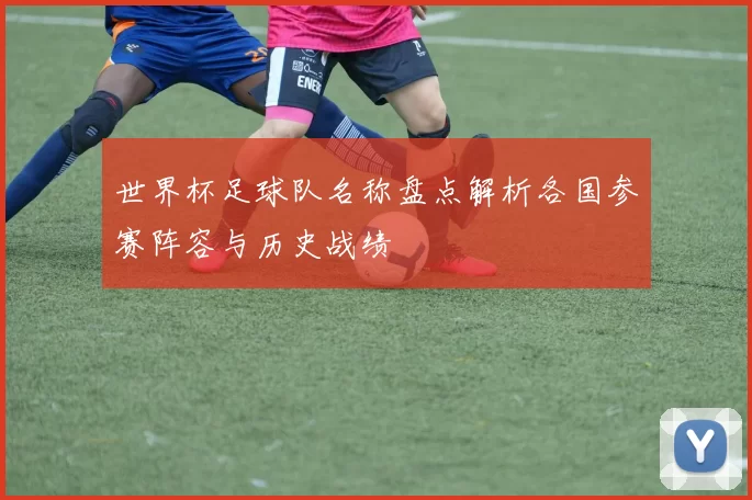 世界杯足球队名称盘点解析各国参赛阵容与历史战绩