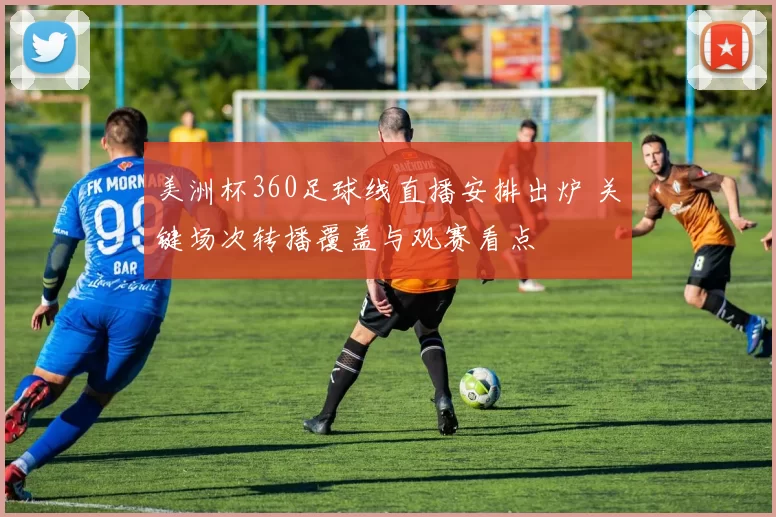 美洲杯360足球线直播安排出炉 关键场次转播覆盖与观赛看点