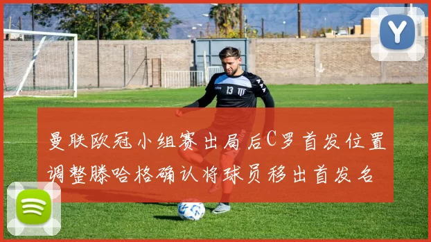 曼联欧冠小组赛出局后C罗首发位置调整滕哈格确认将球员移出首发名单