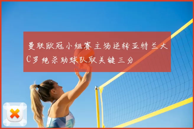 曼联欧冠小组赛主场逆转亚特兰大C罗绝杀助球队取关键三分
