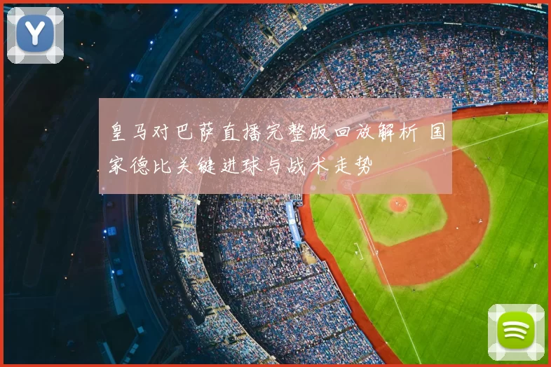 皇马对巴萨直播完整版回放解析 国家德比关键进球与战术走势