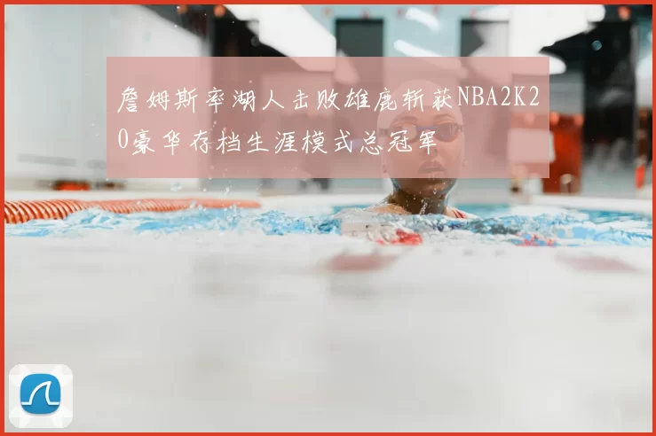 詹姆斯率湖人击败雄鹿斩获NBA2K20豪华存档生涯模式总冠军