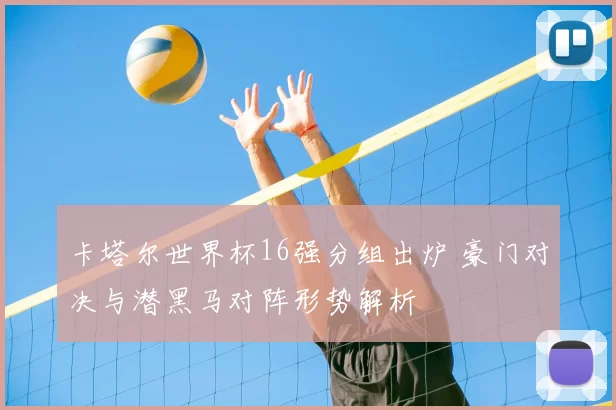 卡塔尔世界杯16强分组出炉 豪门对决与潜黑马对阵形势解析