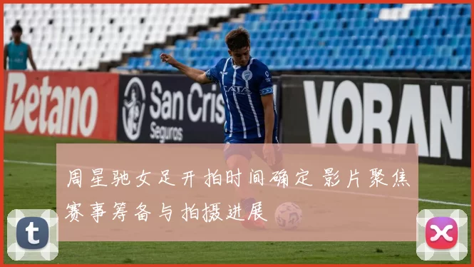 周星驰女足开拍时间确定 影片聚焦赛事筹备与拍摄进展