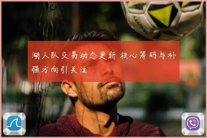 湖人队交易动态更新 核心筹码与补强方向引关注