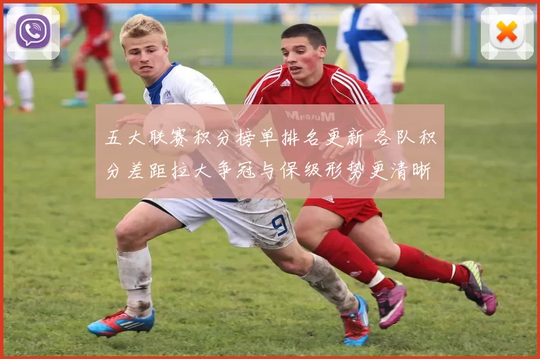 五大联赛积分榜单排名更新 各队积分差距拉大争冠与保级形势更清晰