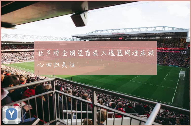 杜兰特全明星首发入选篮网迎来核心回归关注
