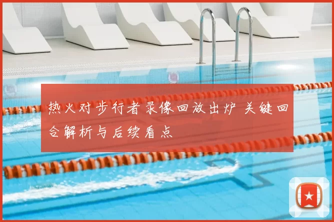 热火对步行者录像回放出炉 关键回合解析与后续看点