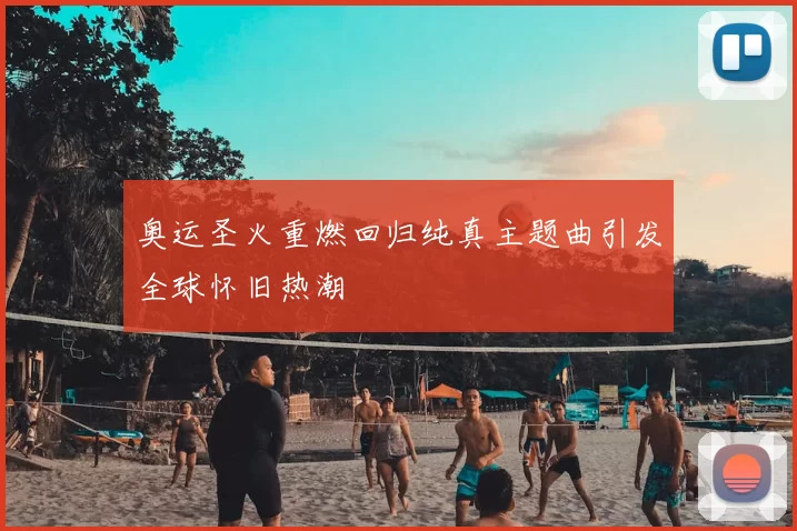 奥运圣火重燃回归纯真主题曲引发全球怀旧热潮