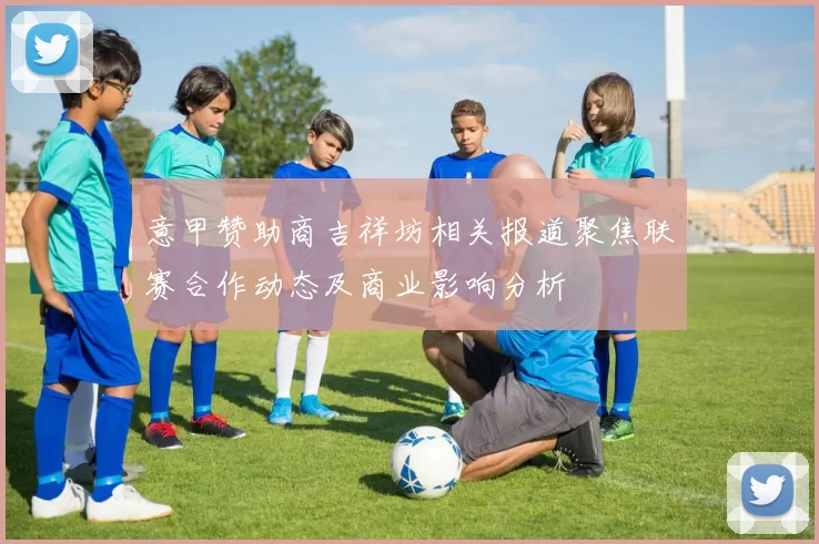 意甲赞助商吉祥坊相关报道聚焦联赛合作动态及商业影响分析