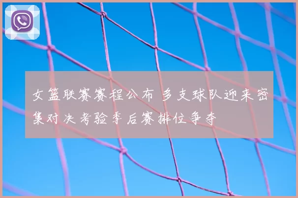 女篮联赛赛程公布 多支球队迎来密集对决考验季后赛排位争夺