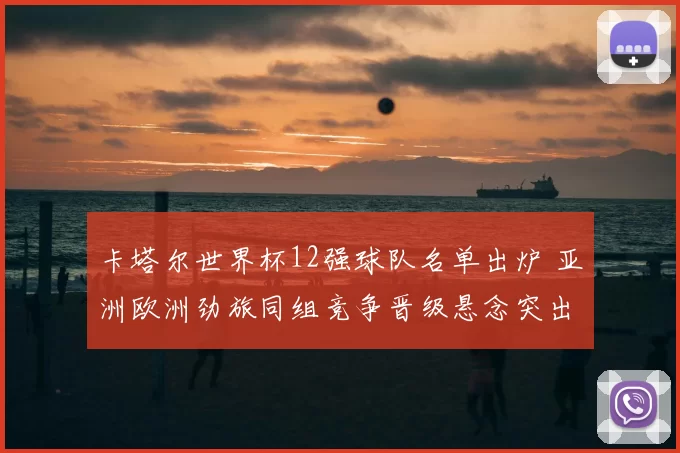 卡塔尔世界杯12强球队名单出炉 亚洲欧洲劲旅同组竞争晋级悬念突出