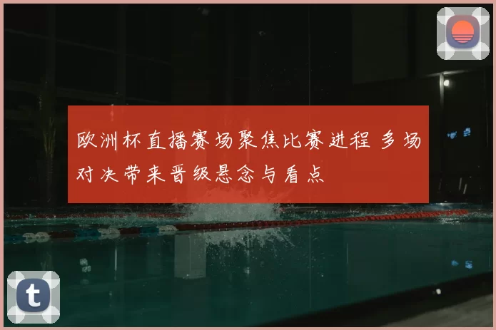 欧洲杯直播赛场聚焦比赛进程 多场对决带来晋级悬念与看点
