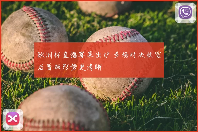 欧洲杯直播赛果出炉 多场对决收官后晋级形势更清晰