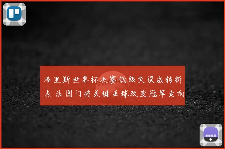 洛里斯世界杯决赛低级失误成转折点 法国门将关键丢球改变冠军走向