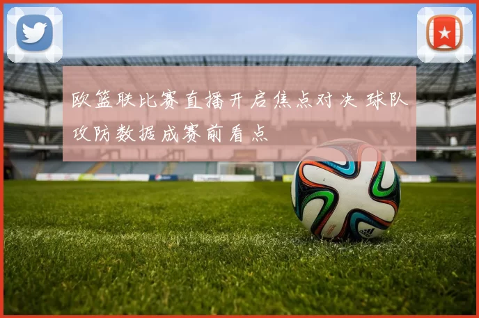 欧篮联比赛直播开启焦点对决 球队攻防数据成赛前看点