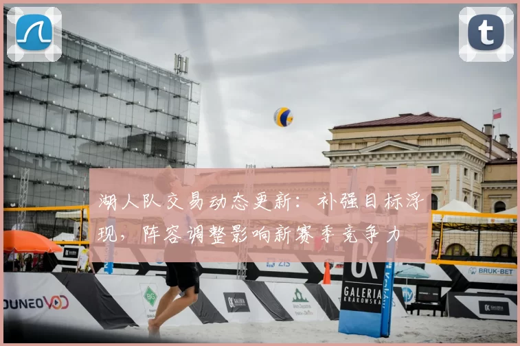 湖人队交易动态更新：补强目标浮现，阵容调整影响新赛季竞争力