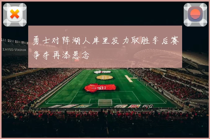勇士对阵湖人库里发力取胜季后赛争夺再添悬念