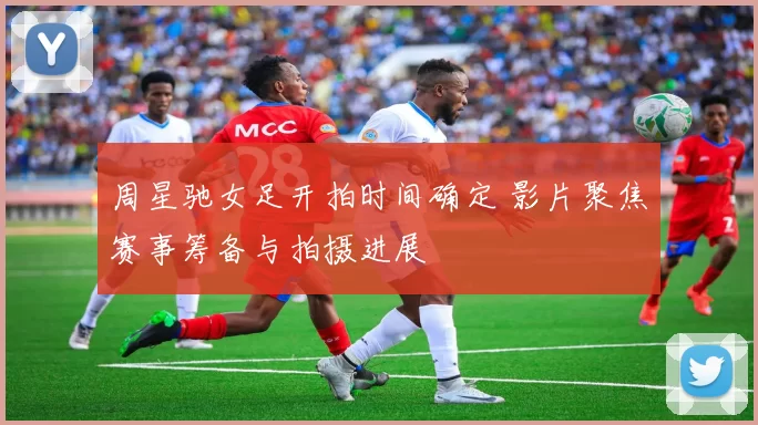 周星驰女足开拍时间确定 影片聚焦赛事筹备与拍摄进展