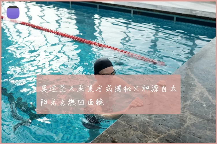 奥运圣火采集方式揭秘火种源自太阳光点燃凹面镜