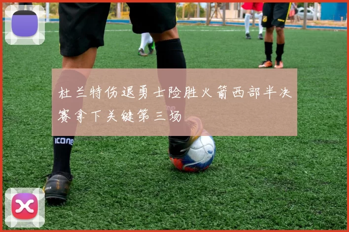 杜兰特伤退勇士险胜火箭西部半决赛拿下关键第三场