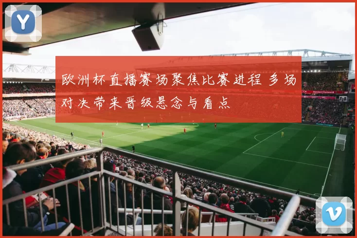 欧洲杯直播赛场聚焦比赛进程 多场对决带来晋级悬念与看点