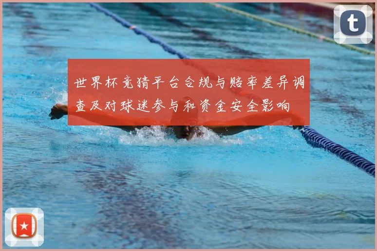 世界杯竞猜平台合规与赔率差异调查及对球迷参与和资金安全影响